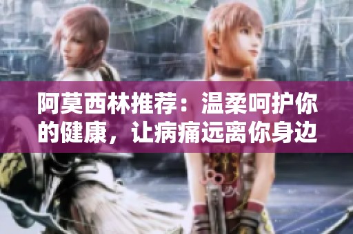 阿莫西林推荐：温柔呵护你的健康，让病痛远离你身边