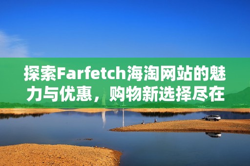 探索Farfetch海淘网站的魅力与优惠，购物新选择尽在此站