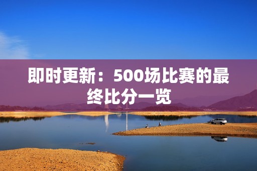 即时更新：500场比赛的最终比分一览