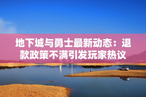 地下城与勇士最新动态：退款政策不满引发玩家热议