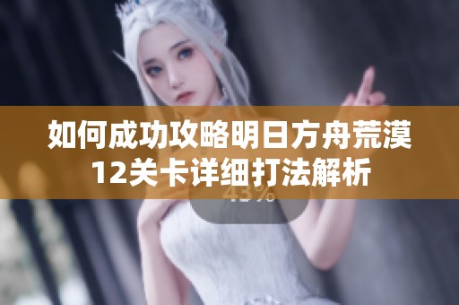 如何成功攻略明日方舟荒漠12关卡详细打法解析