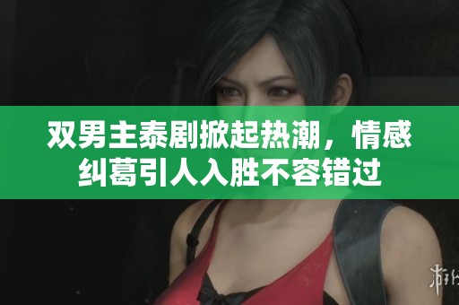 双男主泰剧掀起热潮，情感纠葛引人入胜不容错过