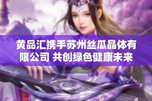 黄品汇携手苏州丝瓜晶体有限公司 共创绿色健康未来