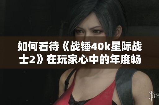 如何看待《战锤40k星际战士2》在玩家心中的年度畅快体验