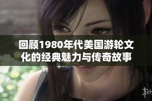 回顾1980年代美国游轮文化的经典魅力与传奇故事