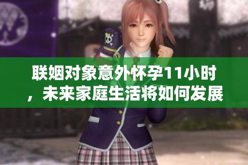 联姻对象意外怀孕11小时，未来家庭生活将如何发展？