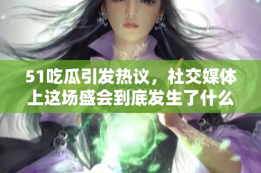 51吃瓜引发热议，社交媒体上这场盛会到底发生了什么？