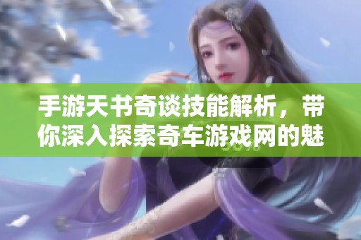 手游天书奇谈技能解析，带你深入探索奇车游戏网的魅力