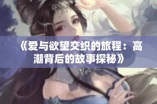 《爱与欲望交织的旅程：高潮背后的故事探秘》