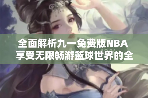 全面解析九一免费版NBA 享受无限畅游篮球世界的全新体验