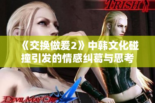 《交换做爰2》中韩文化碰撞引发的情感纠葛与思考