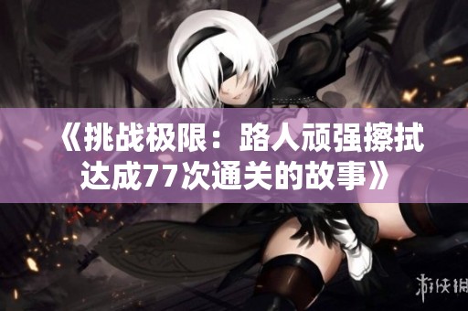 《挑战极限：路人顽强擦拭达成77次通关的故事》