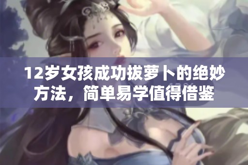 12岁女孩成功拔萝卜的绝妙方法，简单易学值得借鉴