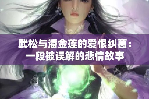 武松与潘金莲的爱恨纠葛：一段被误解的悲情故事