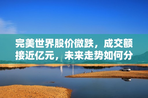 完美世界股价微跌，成交额接近亿元，未来走势如何分析