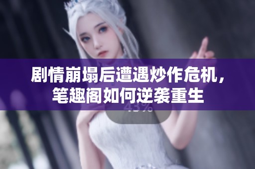 剧情崩塌后遭遇炒作危机，笔趣阁如何逆袭重生