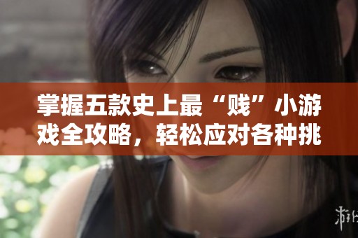 掌握五款史上最“贱”小游戏全攻略，轻松应对各种挑战