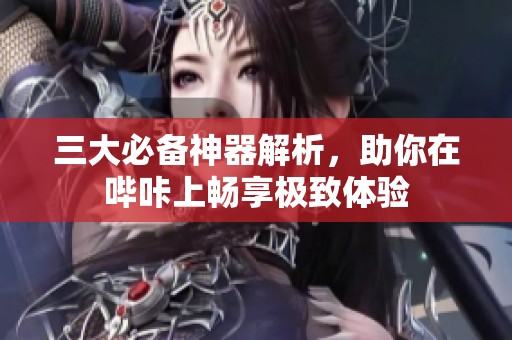 三大必备神器解析，助你在哔咔上畅享极致体验