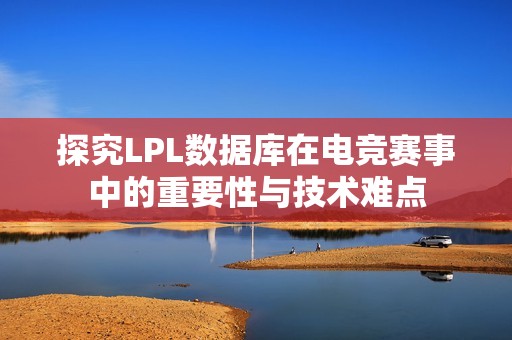 探究LPL数据库在电竞赛事中的重要性与技术难点