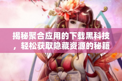 揭秘聚合应用的下载黑科技，轻松获取隐藏资源的秘籍