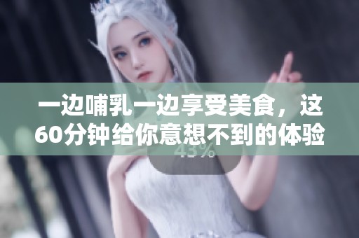 一边哺乳一边享受美食，这60分钟给你意想不到的体验