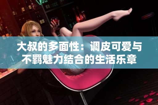 大叔的多面性：调皮可爱与不羁魅力结合的生活乐章