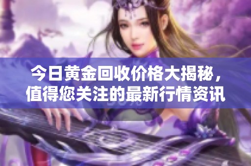 今日黄金回收价格大揭秘，值得您关注的最新行情资讯