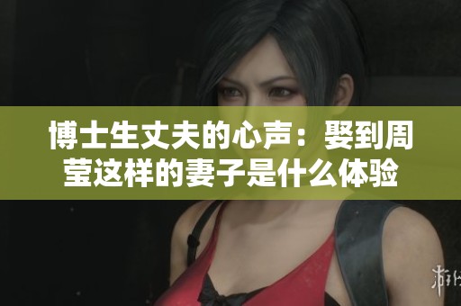 博士生丈夫的心声：娶到周莹这样的妻子是什么体验