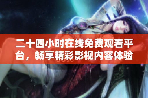 二十四小时在线免费观看平台，畅享精彩影视内容体验