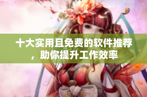 十大实用且免费的软件推荐，助你提升工作效率