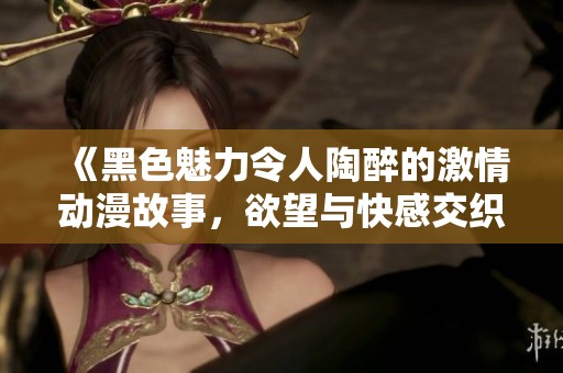 《黑色魅力令人陶醉的激情动漫故事，欲望与快感交织》