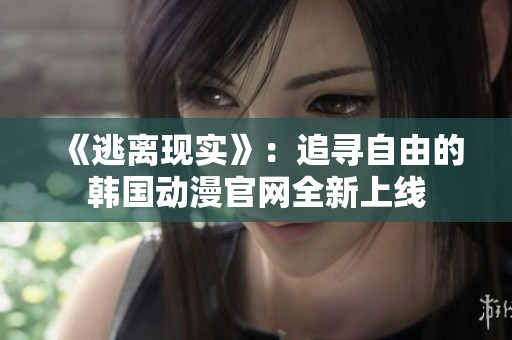 《逃离现实》：追寻自由的韩国动漫官网全新上线