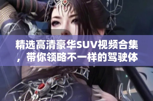 精选高清豪华SUV视频合集，带你领略不一样的驾驶体验