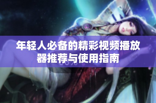年轻人必备的精彩视频播放器推荐与使用指南