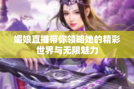 媚娘直播带你领略她的精彩世界与无限魅力
