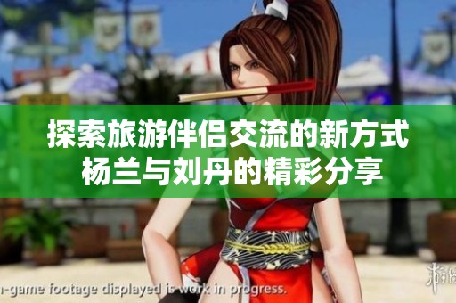 探索旅游伴侣交流的新方式 杨兰与刘丹的精彩分享