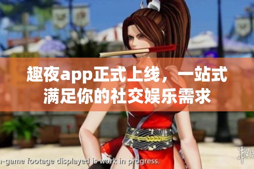 趣夜app正式上线，一站式满足你的社交娱乐需求