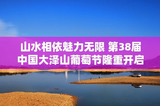 山水相依魅力无限 第38届中国大泽山葡萄节隆重开启