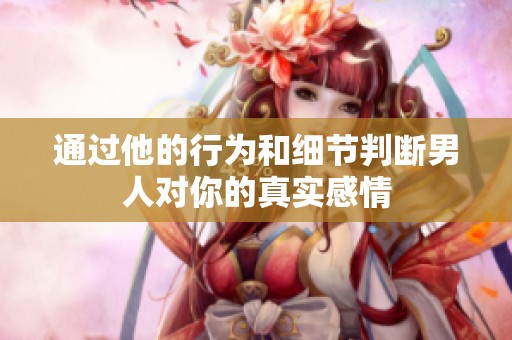 通过他的行为和细节判断男人对你的真实感情