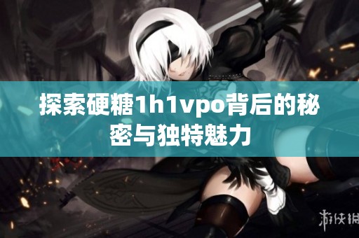 探索硬糖1h1vpo背后的秘密与独特魅力
