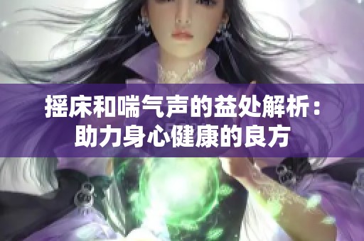 摇床和喘气声的益处解析：助力身心健康的良方