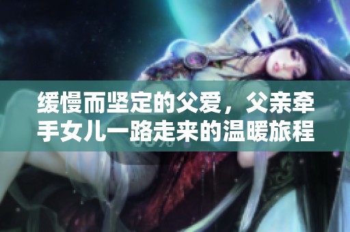 缓慢而坚定的父爱，父亲牵手女儿一路走来的温暖旅程