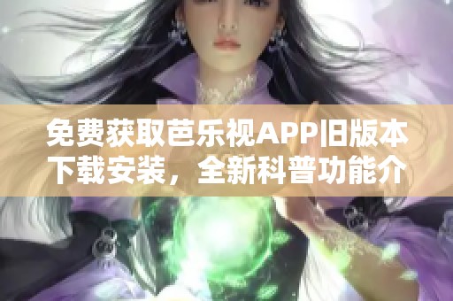 免费获取芭乐视APP旧版本下载安装，全新科普功能介绍