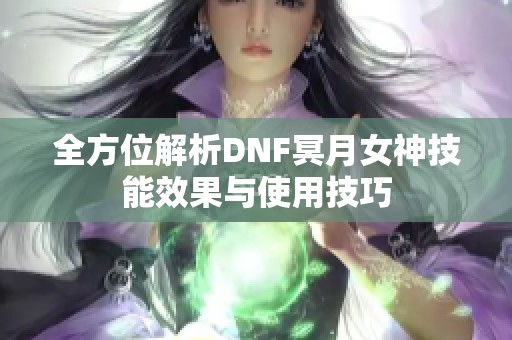 全方位解析DNF冥月女神技能效果与使用技巧