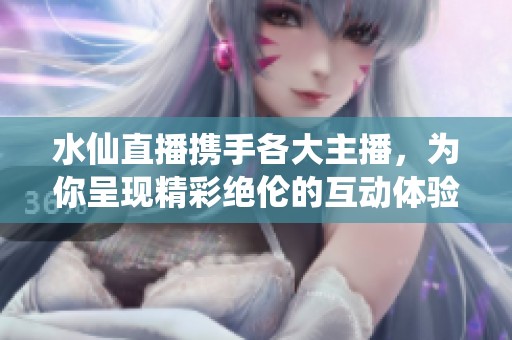 水仙直播携手各大主播，为你呈现精彩绝伦的互动体验