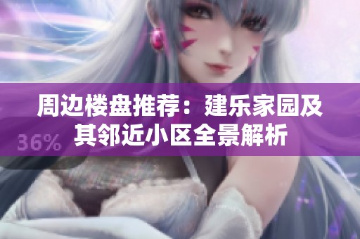 周边楼盘推荐：建乐家园及其邻近小区全景解析
