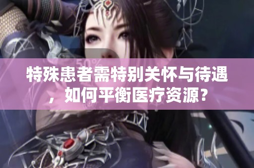 特殊患者需特别关怀与待遇，如何平衡医疗资源？