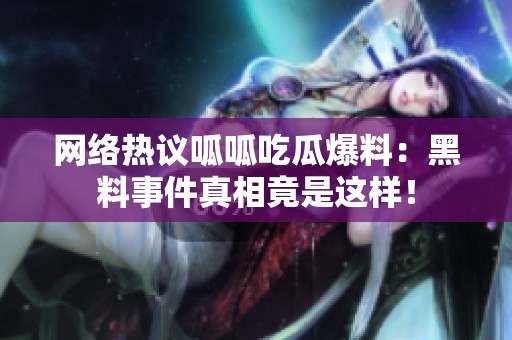 网络热议呱呱吃瓜爆料：黑料事件真相竟是这样！