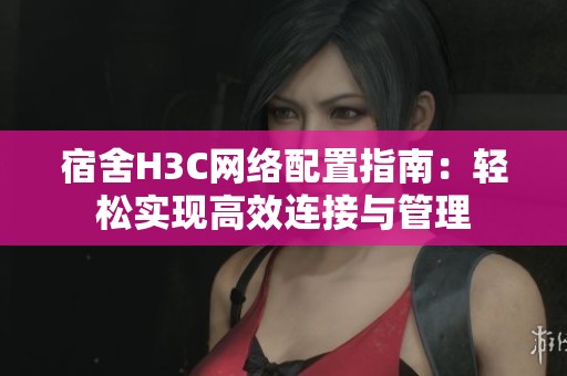 宿舍H3C网络配置指南：轻松实现高效连接与管理