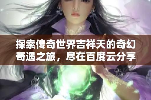 探索传奇世界吉祥天的奇幻奇遇之旅，尽在百度云分享